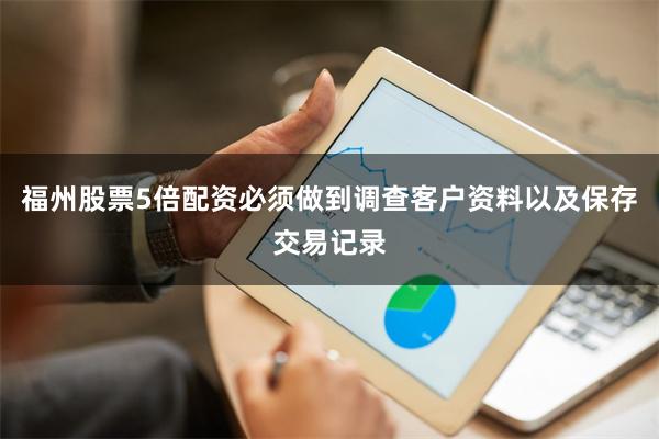 福州股票5倍配资必须做到调查客户资料以及保存交易记录
