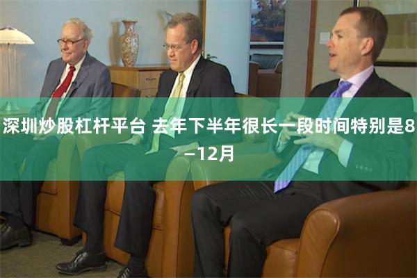 深圳炒股杠杆平台 去年下半年很长一段时间特别是8—12月