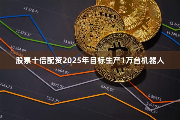 股票十倍配资2025年目标生产1万台机器人