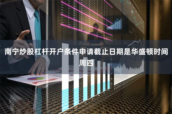 南宁炒股杠杆开户条件申请截止日期是华盛顿时间周四