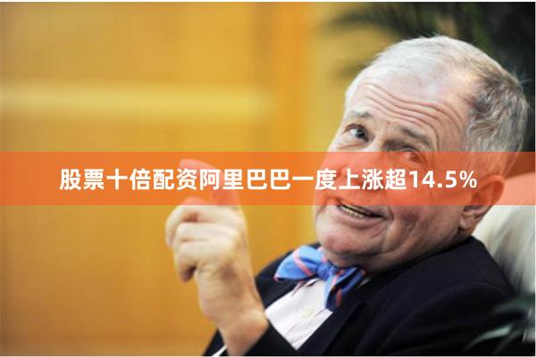 股票十倍配资阿里巴巴一度上涨超14.5%