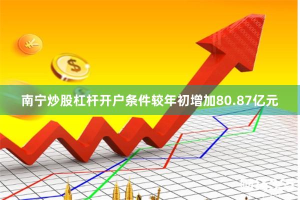 南宁炒股杠杆开户条件较年初增加80.87亿元