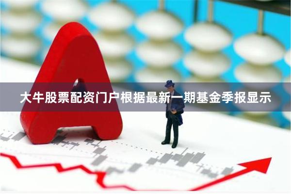 大牛股票配资门户根据最新一期基金季报显示