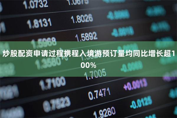 炒股配资申请过程携程入境游预订量均同比增长超100%