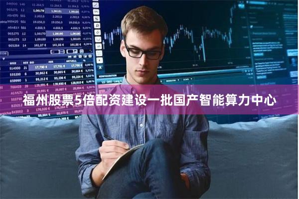 福州股票5倍配资建设一批国产智能算力中心