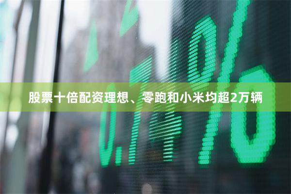 股票十倍配资理想、零跑和小米均超2万辆