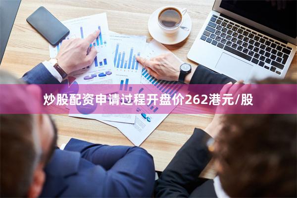 炒股配资申请过程开盘价262港元/股