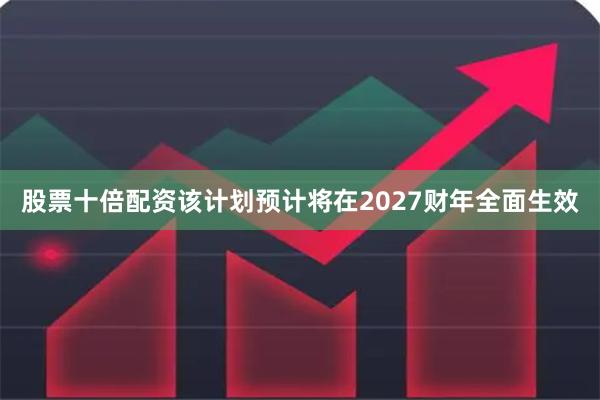 股票十倍配资该计划预计将在2027财年全面生效