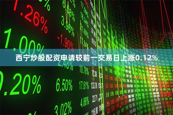 西宁炒股配资申请较前一交易日上涨0.12%