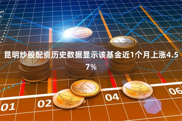 昆明炒股配资历史数据显示该基金近1个月上涨4.57%