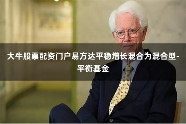 大牛股票配资门户易方达平稳增长混合为混合型-平衡基金