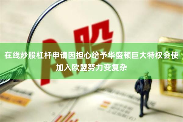 在线炒股杠杆申请因担心给予华盛顿巨大特权会使加入欧盟努力变复杂