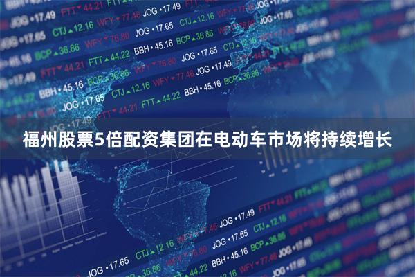 福州股票5倍配资集团在电动车市场将持续增长