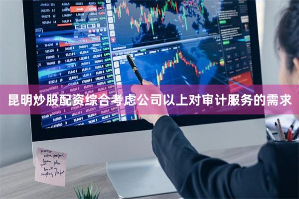 昆明炒股配资综合考虑公司以上对审计服务的需求