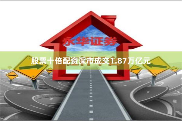股票十倍配资深市成交1.87万亿元