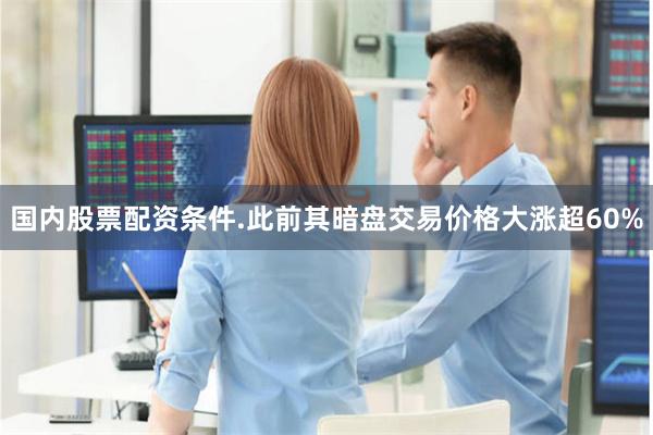 国内股票配资条件.此前其暗盘交易价格大涨超60%