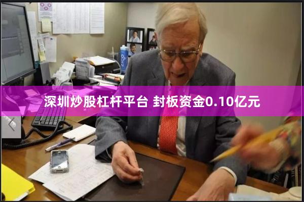 深圳炒股杠杆平台 封板资金0.10亿元