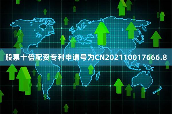 股票十倍配资专利申请号为CN202110017666.8