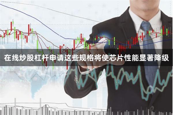 在线炒股杠杆申请这些规格将使芯片性能显著降级