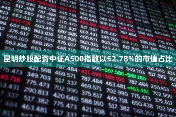昆明炒股配资中证A500指数以52.78%的市值占比