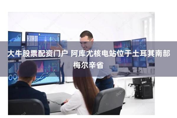 大牛股票配资门户 阿库尤核电站位于土耳其南部梅尔辛省