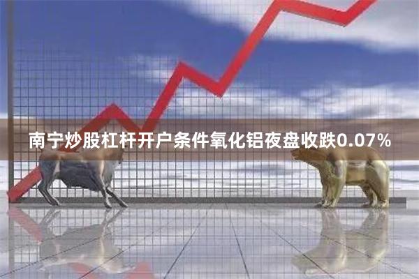 南宁炒股杠杆开户条件氧化铝夜盘收跌0.07%