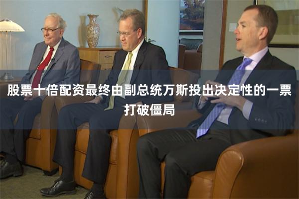 股票十倍配资最终由副总统万斯投出决定性的一票打破僵局