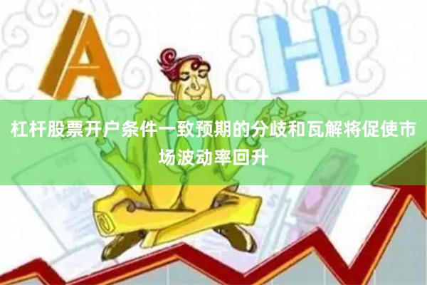 杠杆股票开户条件一致预期的分歧和瓦解将促使市场波动率回升