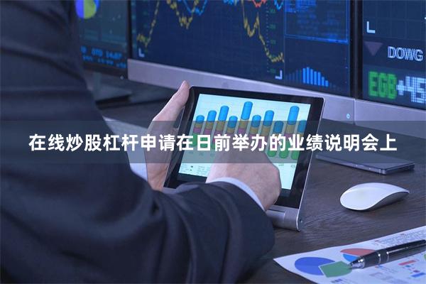 在线炒股杠杆申请　　在日前举办的业绩说明会上