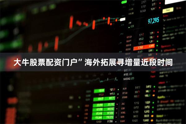 大牛股票配资门户”　　海外拓展寻增量　　近段时间