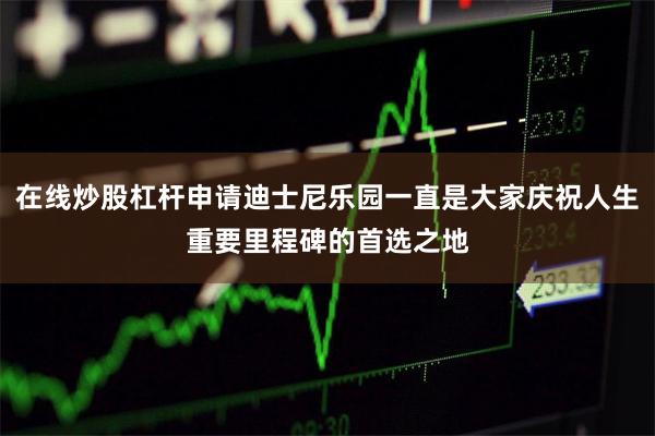 在线炒股杠杆申请迪士尼乐园一直是大家庆祝人生重要里程碑的首选之地