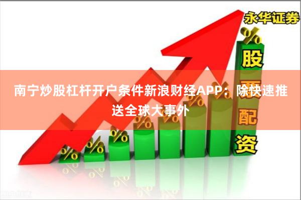 南宁炒股杠杆开户条件　　新浪财经APP：除快速推送全球大事外