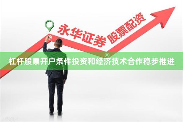 杠杆股票开户条件投资和经济技术合作稳步推进