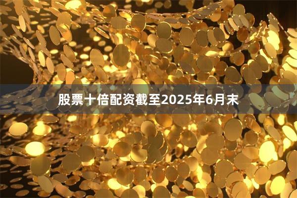 股票十倍配资　　截至2025年6月末