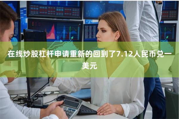 在线炒股杠杆申请重新的回到了7.12人民币兑一美元