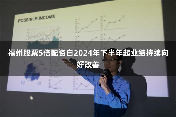 福州股票5倍配资自2024年下半年起业绩持续向好改善