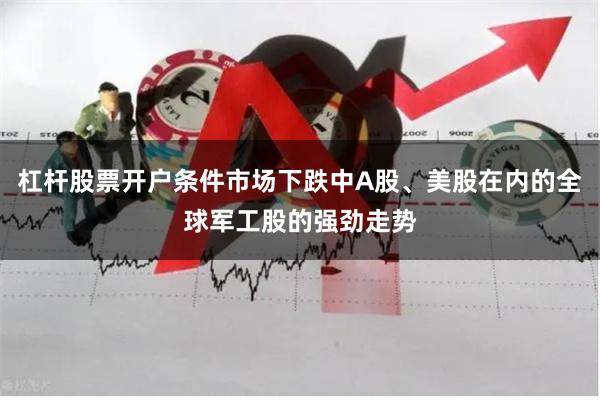 杠杆股票开户条件市场下跌中A股、美股在内的全球军工股的强劲走势