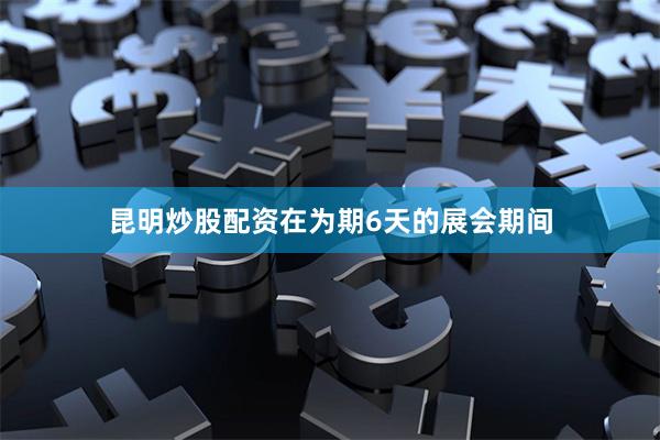 昆明炒股配资在为期6天的展会期间