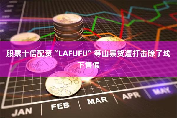 股票十倍配资“LAFUFU”等山寨货遭打击除了线下售假