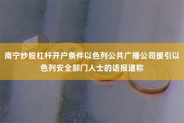 南宁炒股杠杆开户条件以色列公共广播公司援引以色列安全部门人士的话报道称