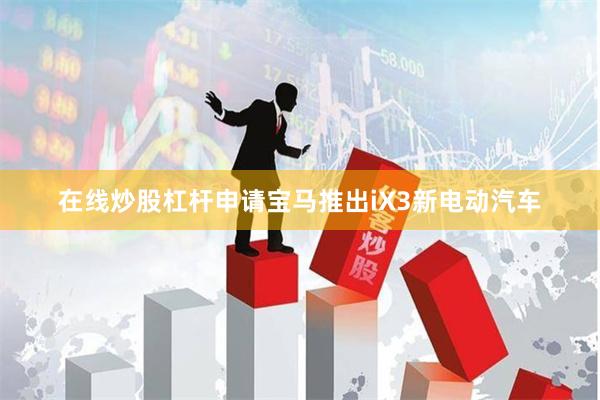 在线炒股杠杆申请宝马推出iX3新电动汽车