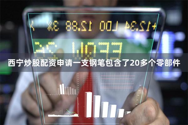 西宁炒股配资申请一支钢笔包含了20多个零部件