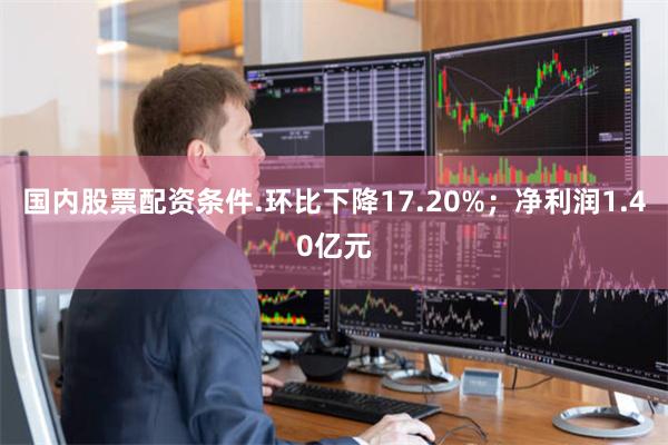 国内股票配资条件.环比下降17.20%；净利润1.40亿元