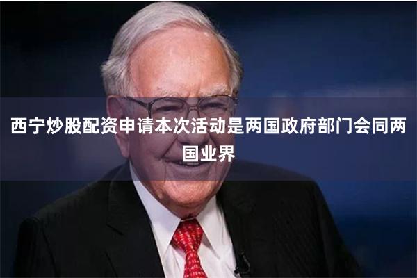 西宁炒股配资申请本次活动是两国政府部门会同两国业界