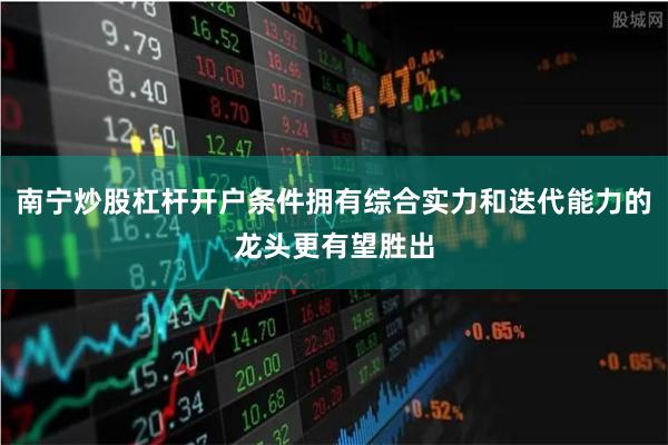 南宁炒股杠杆开户条件拥有综合实力和迭代能力的龙头更有望胜出