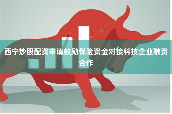 西宁炒股配资申请鼓励保险资金对接科技企业融资合作
