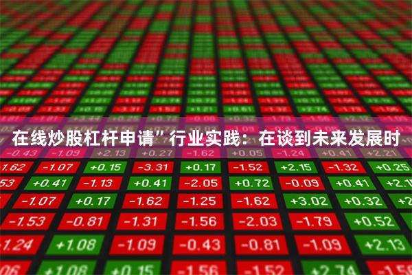 在线炒股杠杆申请”行业实践：在谈到未来发展时