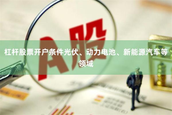 杠杆股票开户条件光伏、动力电池、新能源汽车等领域