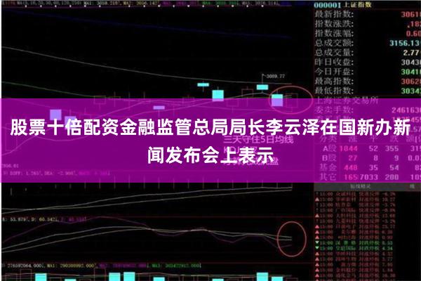 股票十倍配资金融监管总局局长李云泽在国新办新闻发布会上表示
