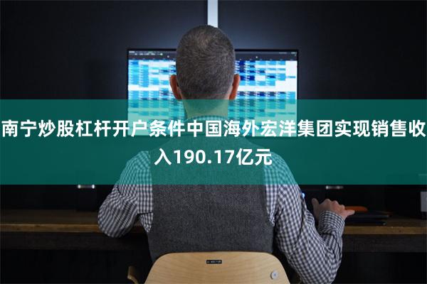 南宁炒股杠杆开户条件中国海外宏洋集团实现销售收入190.17亿元